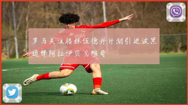 罗马关注格林伍德并计划引进波黑边锋阿拉伊贝戈维奇