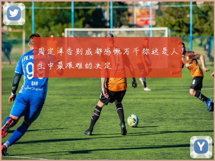 周定洋告别成都感慨万千称这是人生中最艰难的决定