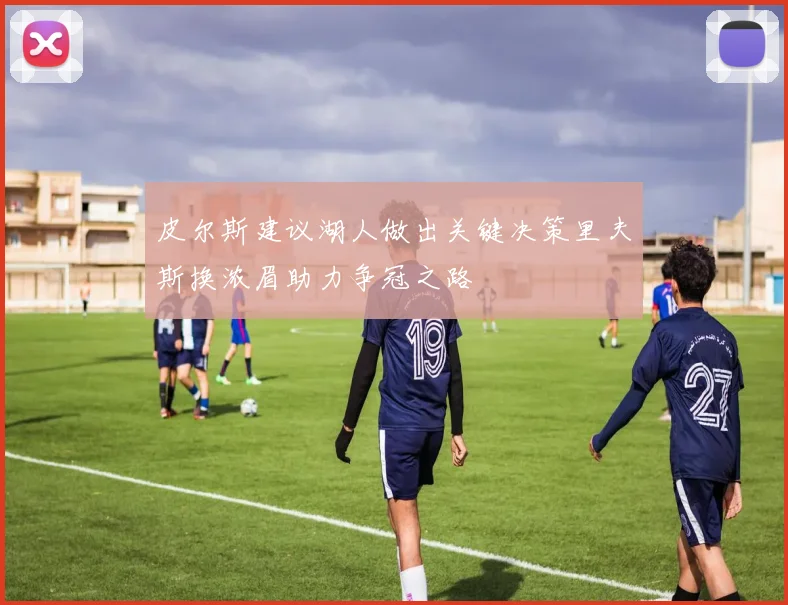 皮尔斯建议湖人做出关键决策里夫斯换浓眉助力争冠之路