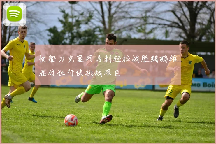 快船力克篮网马刺轻松战胜鹈鹕雄鹿对独行侠挑战艰巨