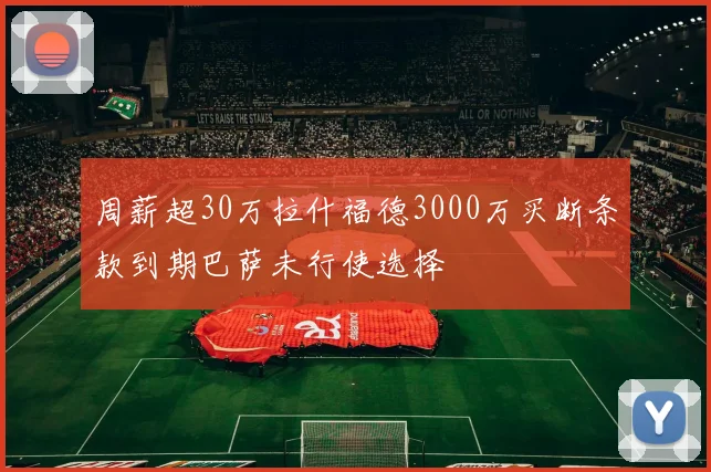 周薪超30万拉什福德3000万买断条款到期巴萨未行使选择