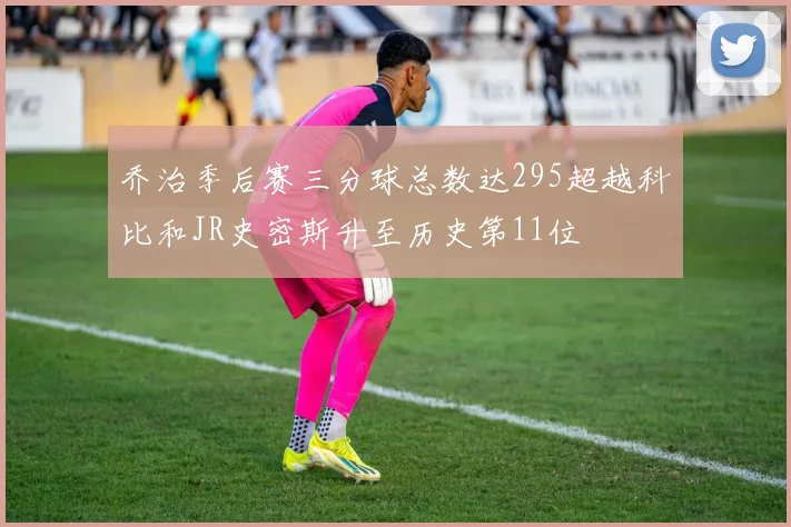 乔治季后赛三分球总数达295超越科比和JR史密斯升至历史第11位
