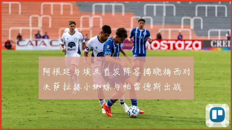 阿根廷与埃及首发阵容揭晓梅西对决萨拉赫小蜘蛛与帕雷德斯出战