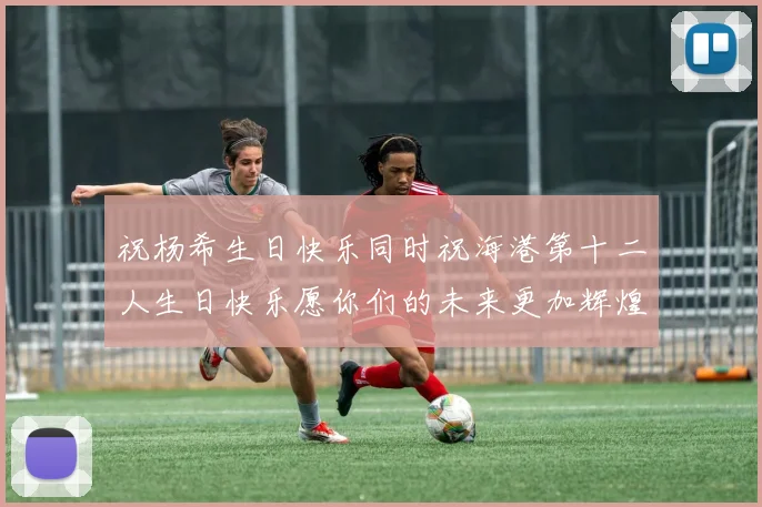 祝杨希生日快乐同时祝海港第十二人生日快乐愿你们的未来更加辉煌绚烂