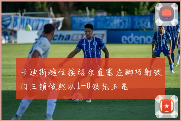 卡迪斯越位接绍尔直塞左脚巧射破门三镇依然以1-0领先玉昆