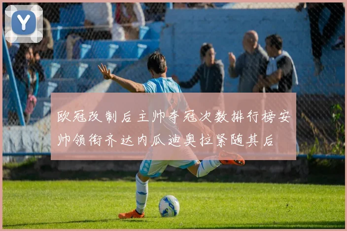 欧冠改制后主帅夺冠次数排行榜安帅领衔齐达内瓜迪奥拉紧随其后