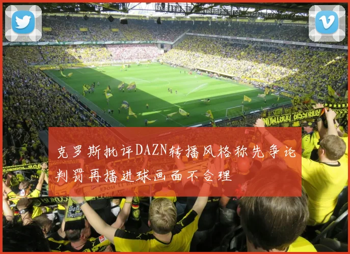 克罗斯批评DAZN转播风格称先争论判罚再播进球画面不合理
