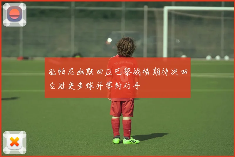 孔帕尼幽默回应巴黎战绩期待次回合进更多球并零封对手