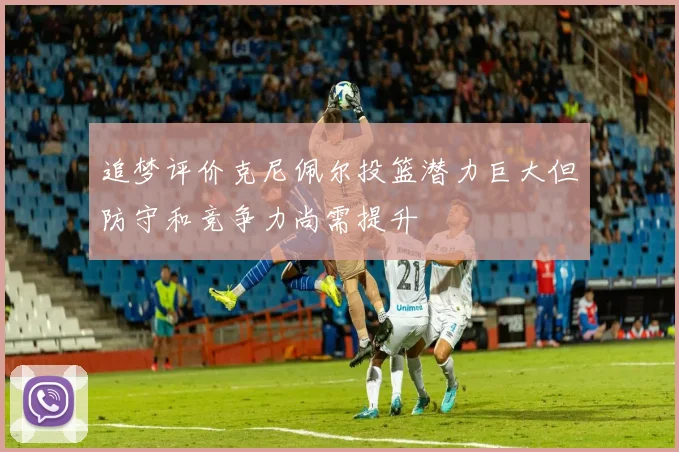追梦评价克尼佩尔投篮潜力巨大但防守和竞争力尚需提升