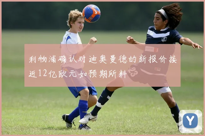 利物浦确认对迪奥曼德的新报价接近12亿欧元如预期所料