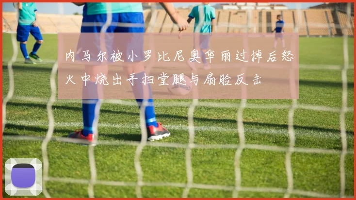 内马尔被小罗比尼奥华丽过掉后怒火中烧出手扫堂腿与扇脸反击