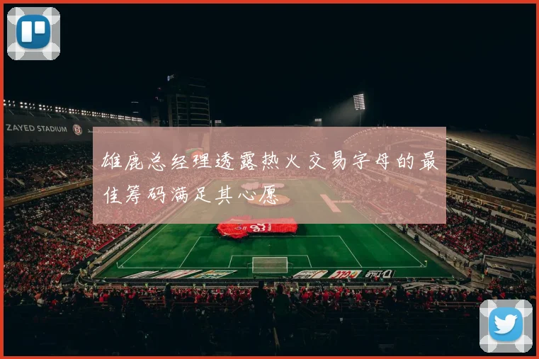 雄鹿总经理透露热火交易字母的最佳筹码满足其心愿