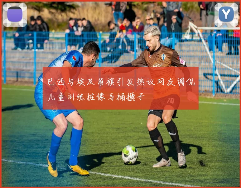 巴西与埃及角旗引发热议网友调侃儿童训练桩像马桶搋子