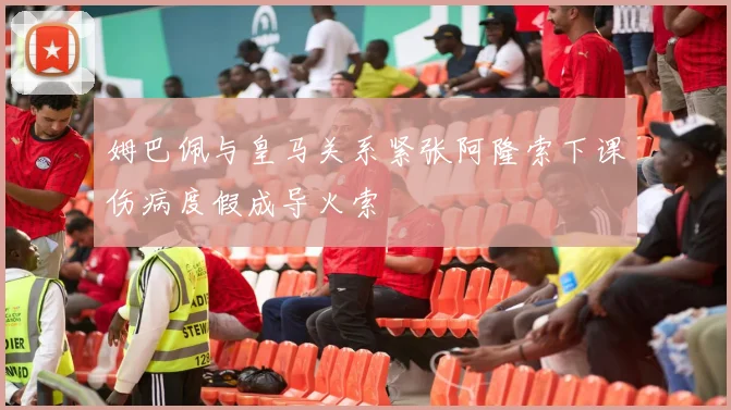 姆巴佩与皇马关系紧张阿隆索下课伤病度假成导火索