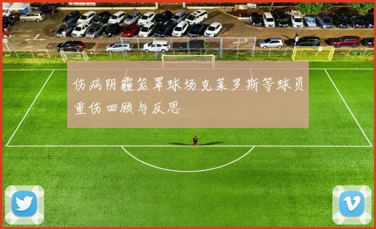 伤病阴霾笼罩球场克莱罗斯等球员重伤回顾与反思
