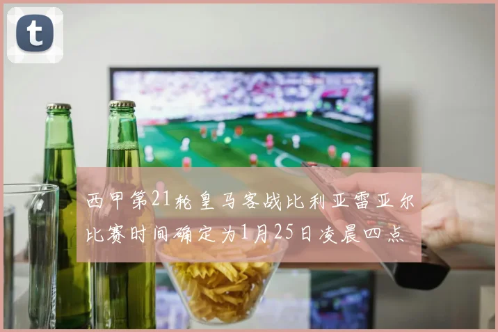 西甲第21轮皇马客战比利亚雷亚尔比赛时间确定为1月25日凌晨四点
