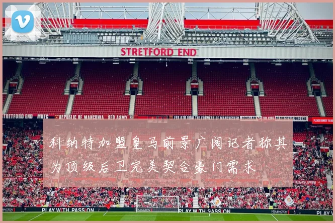 科纳特加盟皇马前景广阔记者称其为顶级后卫完美契合豪门需求