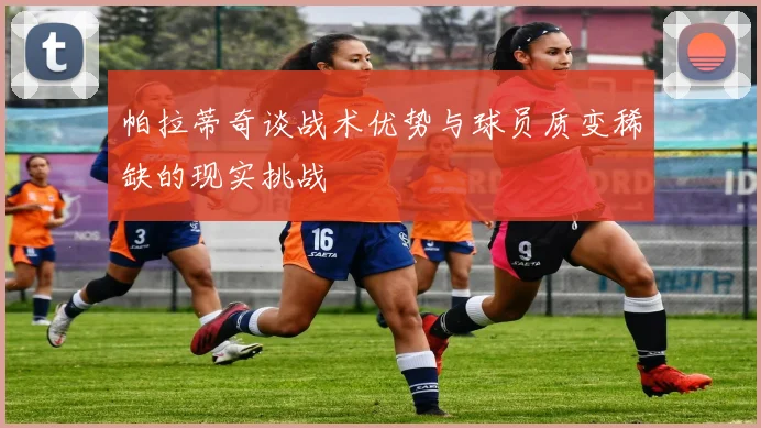 帕拉蒂奇谈战术优势与球员质变稀缺的现实挑战
