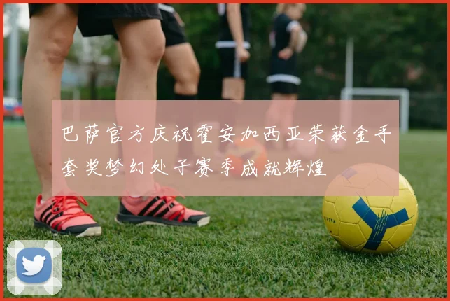 巴萨官方庆祝霍安加西亚荣获金手套奖梦幻处子赛季成就辉煌