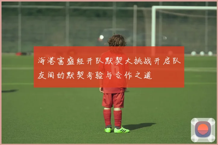 海港富盛经开队默契大挑战开启队友间的默契考验与合作之道
