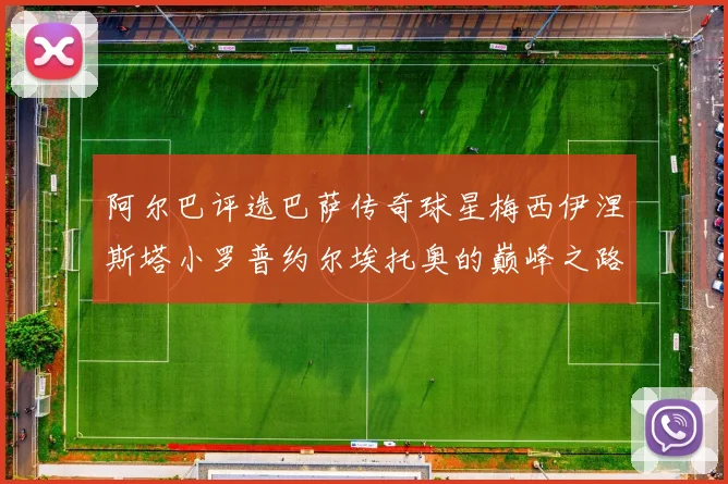 阿尔巴评选巴萨传奇球星梅西伊涅斯塔小罗普约尔埃托奥的巅峰之路