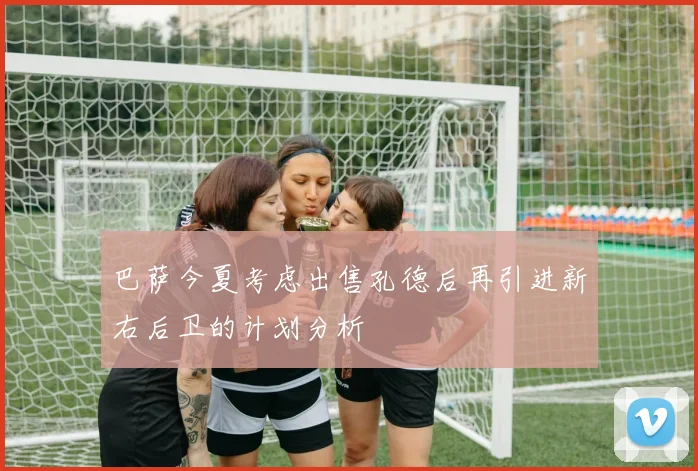 巴萨今夏考虑出售孔德后再引进新右后卫的计划分析