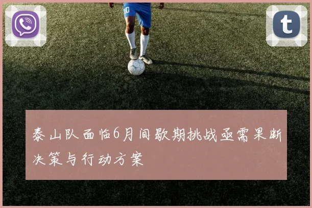 泰山队面临6月间歇期挑战亟需果断决策与行动方案