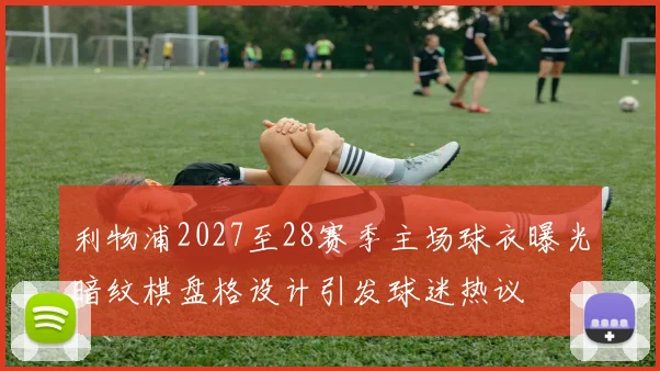利物浦2027至28赛季主场球衣曝光暗纹棋盘格设计引发球迷热议