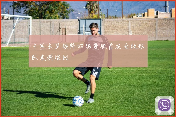卡塞米罗缺阵四场曼联首发全败球队表现堪忧