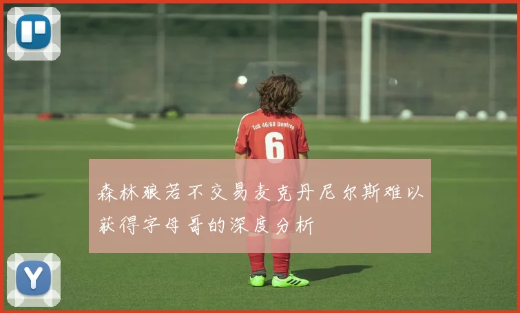 森林狼若不交易麦克丹尼尔斯难以获得字母哥的深度分析