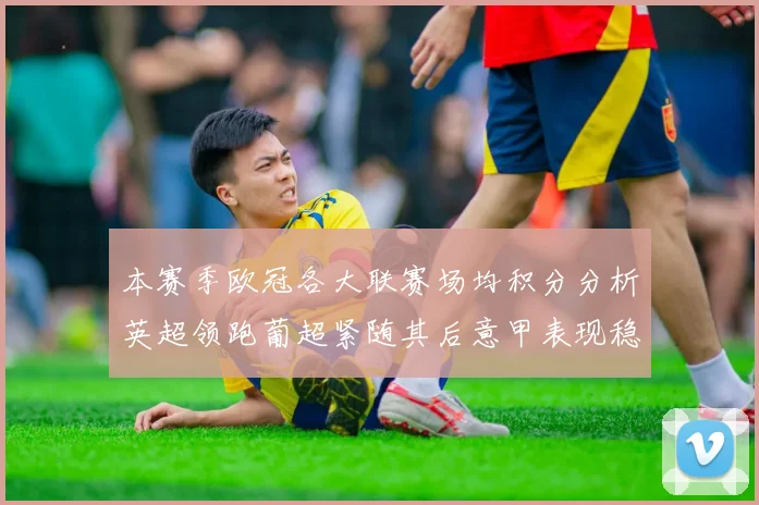 本赛季欧冠各大联赛场均积分分析英超领跑葡超紧随其后意甲表现稳健