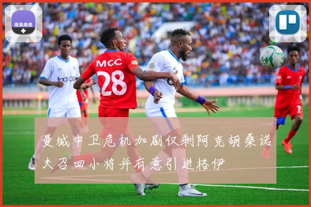 曼城中卫危机加剧仅剩阿克胡桑诺夫召回小将并有意引进格伊