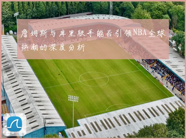 詹姆斯与库里联手能否引领NBA全球热潮的深度分析