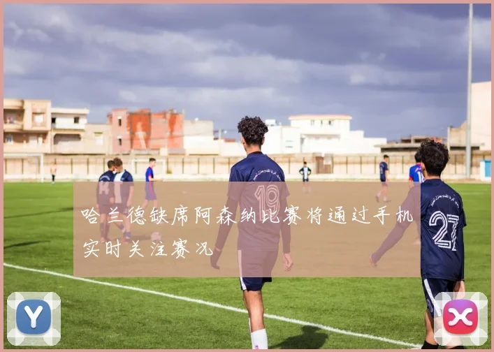 哈兰德缺席阿森纳比赛将通过手机实时关注赛况