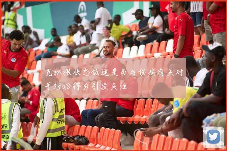 克林根状态低迷是否与伤病有关对手轻松得分引发关注