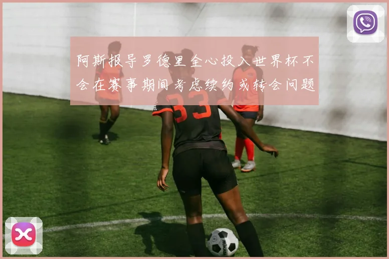 阿斯报导罗德里全心投入世界杯不会在赛事期间考虑续约或转会问题
