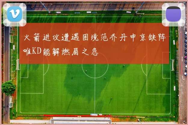 火箭进攻遭遇困境范乔丹申京缺阵唯KD能解燃眉之急