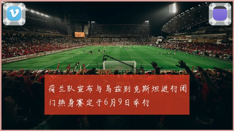 荷兰队宣布与乌兹别克斯坦进行闭门热身赛定于6月9日举行