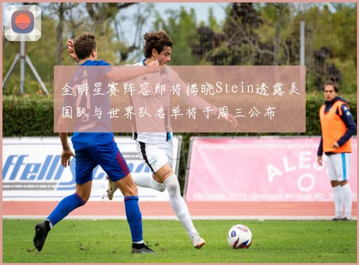 全明星赛阵容即将揭晓Stein透露美国队与世界队名单将于周三公布