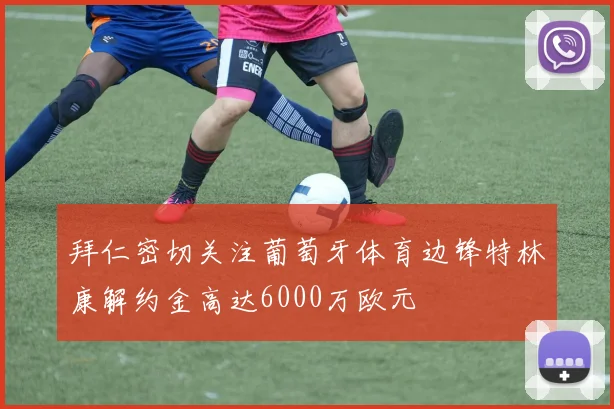 拜仁密切关注葡萄牙体育边锋特林康解约金高达6000万欧元