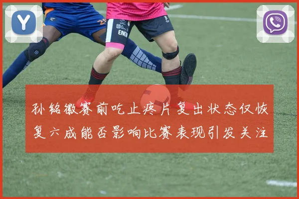 孙铭徽赛前吃止疼片复出状态仅恢复六成能否影响比赛表现引发关注
