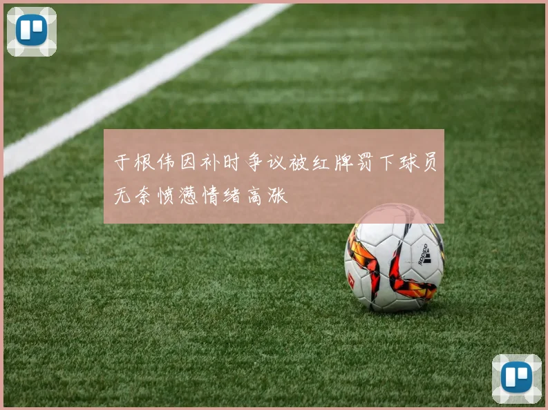 于根伟因补时争议被红牌罚下球员无奈愤懑情绪高涨