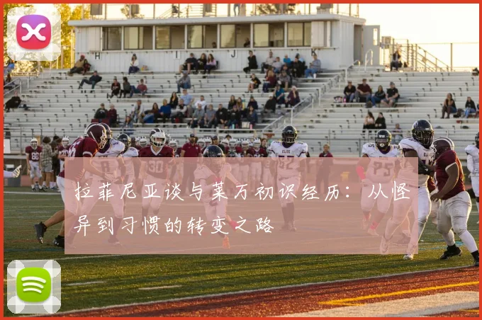 拉菲尼亚谈与莱万初识经历：从怪异到习惯的转变之路